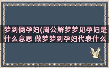 梦到俩孕妇(周公解梦梦见孕妇是什么意思 做梦梦到孕妇代表什么好不好)